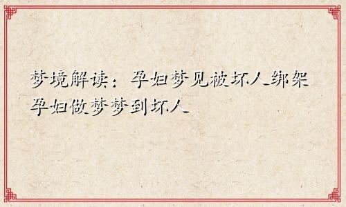 梦境解读:孕妇梦见被坏人绑架孕妇做梦梦到坏人