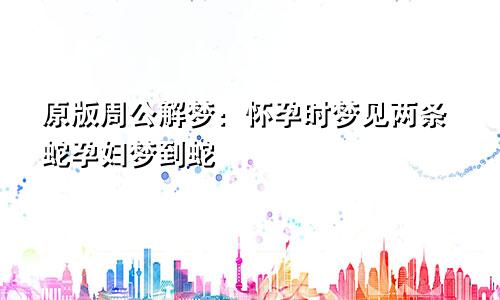 原版周公解梦：怀孕时梦见两条蛇孕妇梦到蛇