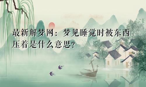 最新解梦网:梦见睡觉时被东西压着是什么意思?
