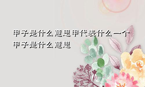 甲子是什么意思甲代表什么一个甲子是什么意思