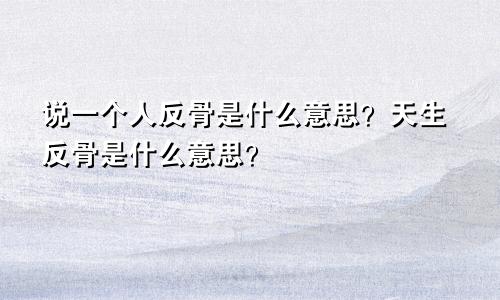 说一个人反骨是什么意思？天生反骨是什么意思？