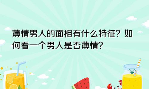 薄情男人的面相有什么特征?如何看一个男人是否薄情?