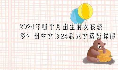 2024年哪个月出生的女孩较多？出生女孩24属龙女运势详解
