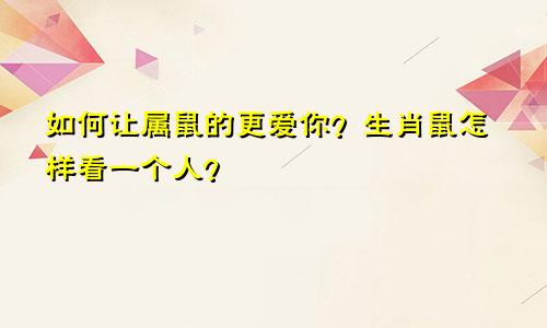 如何让属鼠的更爱你？生肖鼠怎样看一个人？