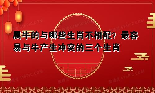 属牛的与哪些生肖不相配？最容易与牛产生冲突的三个生肖