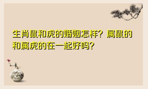 生肖鼠和虎的婚姻怎样？属鼠的和属虎的在一起好吗？