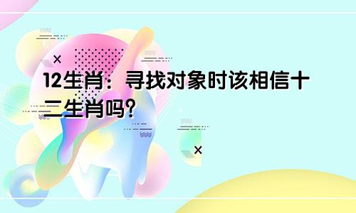 12生肖：寻找对象时该相信十二生肖吗？