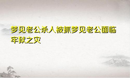 梦见老公杀人被抓梦见老公面临牢狱之灾