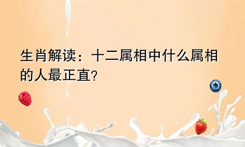 生肖解读：十二属相中什么属相的人最正直？