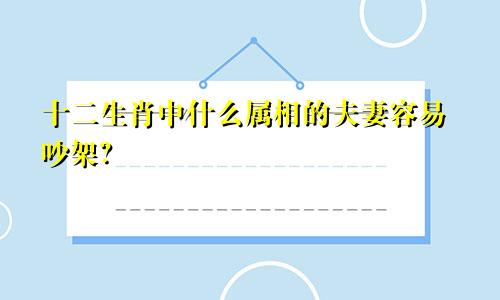 十二生肖中什么属相的夫妻容易吵架？