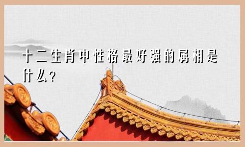 十二生肖中性格最好强的属相是什么？