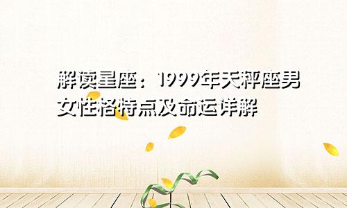 解读星座：1999年天秤座男女性格特点及命运详解