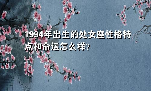 1994年出生的处女座性格特点和命运怎么样？