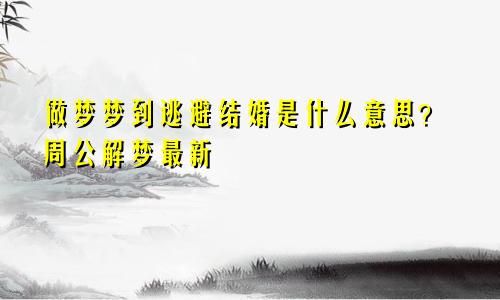 做梦梦到逃避结婚是什么意思?周公解梦最新