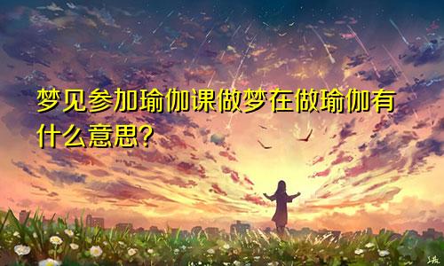 梦见参加瑜伽课做梦在做瑜伽有什么意思？