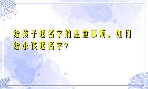 给孩子起名字的注意事项,如何给小孩起名字?
