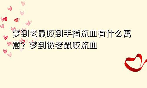 梦到老鼠咬到手指流血有什么寓意?梦到被老鼠咬流血