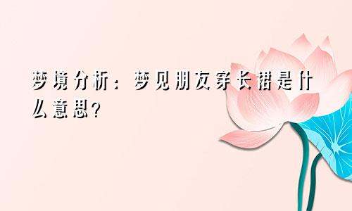 梦境分析:梦见朋友穿长裙是什么意思?