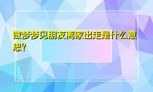 做梦梦见朋友离家出走是什么意思？
