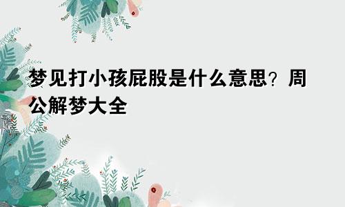 梦见打小孩屁股是什么意思？周公解梦大全