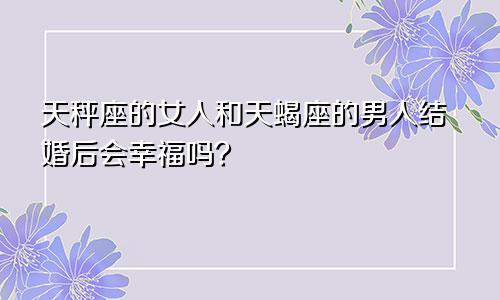 天秤座的女人和天蝎座的男人结婚后会幸福吗？