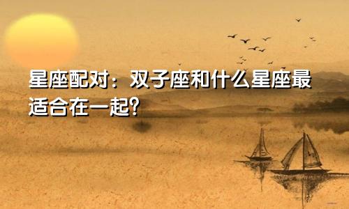 星座配对:双子座和什么星座最适合在一起?