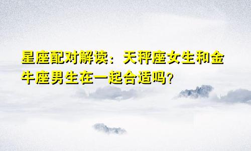 星座配对解读：天秤座女生和金牛座男生在一起合适吗？