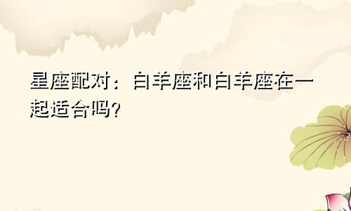 星座配对:白羊座和白羊座在一起适合吗?