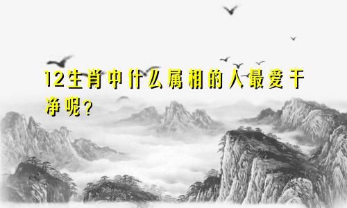 12生肖中什么属相的人最爱干净呢？