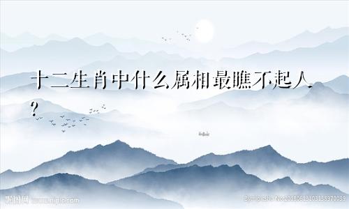 十二生肖中什么属相最瞧不起人？