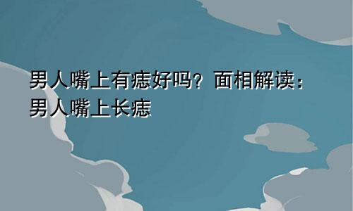 男人嘴上有痣好吗?面相解读:男人嘴上长痣