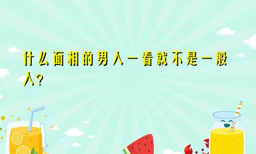 什么面相的男人一看就不是一般人?