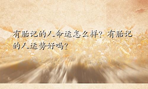 有胎记的人命运怎么样?有胎记的人运势好吗?