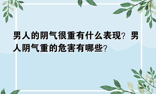 男人的阴气很重有什么表现？男人阴气重的危害有哪些？