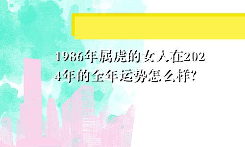1986年属虎的女人在2024年的全年运势怎么样？