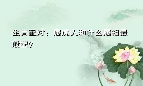 生肖配对：属虎人和什么属相最般配？