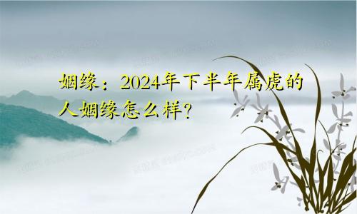 姻缘：2024年下半年属虎的人姻缘怎么样？