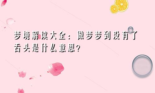 梦境解读大全：做梦梦到没有了舌头是什么意思？