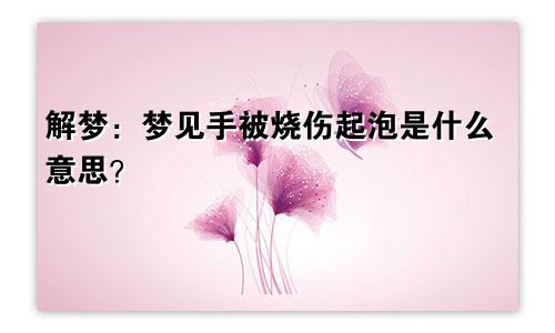 解梦：梦见手被烧伤起泡是什么意思？