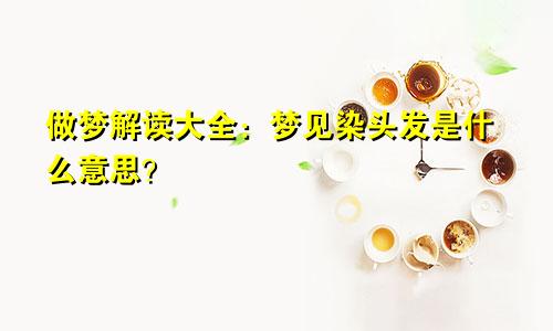 做梦解读大全:梦见染头发是什么意思?