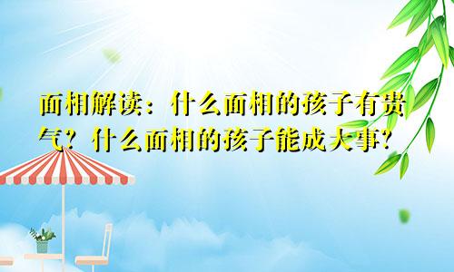 面相解读:什么面相的孩子有贵气?什么面相的孩子能成大事?