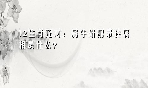 12生肖配对：属牛婚配最佳属相是什么？