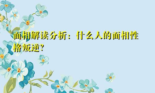面相解读分析:什么人的面相性格叛逆?
