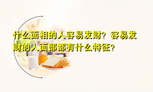 什么面相的人容易发财?容易发财的人面部都有什么特征?