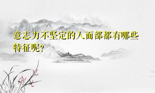 意志力不坚定的人面部都有哪些特征呢?