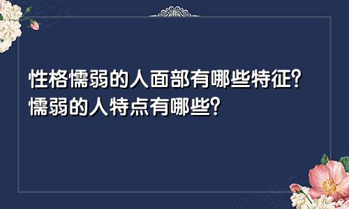 性格懦弱的人面部有哪些特征?懦弱的人特点有哪些?