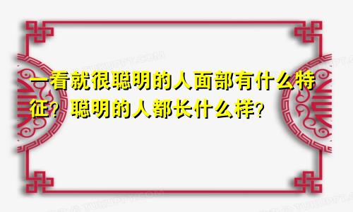 一看就很聪明的人面部有什么特征?聪明的人都长什么样?