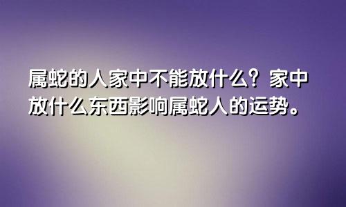 属蛇的人家中不能放什么？家中放什么东西影响属蛇人的运势。