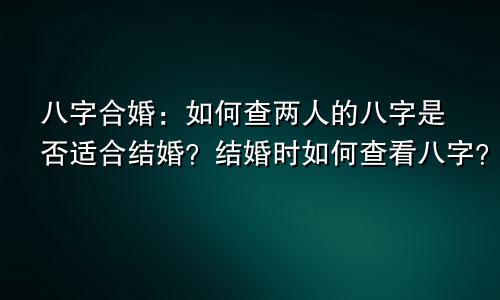 八字合婚:如何查两人的八字是否适合结婚?结婚时如何查看八字?