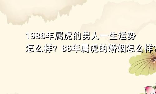 1986年属虎的男人一生运势怎么样?86年属虎的婚姻怎么样?